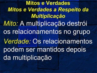 Mitos e Verdades
Mitos e Verdades a Respeito da
Multiplicação
Mito: A multiplicação destrói
os relacionamentos no grupo
Verdade: Os relacionamentos
podem ser mantidos depois
da multiplicação
 