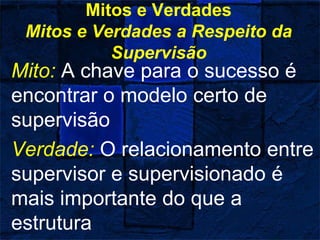 Mitos e Verdades
Mitos e Verdades a Respeito da
Supervisão
Mito: A chave para o sucesso é
encontrar o modelo certo de
supervisão
Verdade: O relacionamento entre
supervisor e supervisionado é
mais importante do que a
estrutura
 