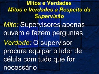 Mitos e Verdades
Mitos e Verdades a Respeito da
Supervisão
Mito: Supervisores apenas
ouvem e fazem perguntas
Verdade: O supervisor
procura equipar o líder de
célula com tudo que for
necessário
 