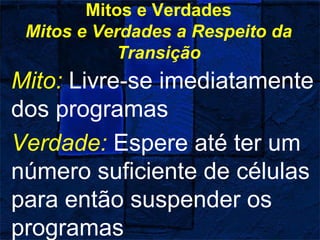 Mitos e Verdades
Mitos e Verdades a Respeito da
Transição
Mito: Livre-se imediatamente
dos programas
Verdade: Espere até ter um
número suficiente de células
para então suspender os
programas
 