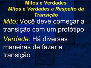 Mitos e Verdades
Mitos e Verdades a Respeito da
Transição
Mito: Você deve começar a
transição com um protótipo
Verdade: Há diversas
maneiras de fazer a
transição
 