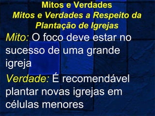 Mitos e Verdades
Mitos e Verdades a Respeito da
Plantação de Igrejas
Mito: O foco deve estar no
sucesso de uma grande
igreja
Verdade: É recomendável
plantar novas igrejas em
células menores
 