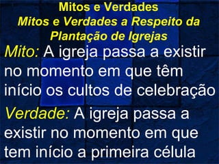 Mitos e Verdades
Mitos e Verdades a Respeito da
Plantação de Igrejas
Mito: A igreja passa a existir
no momento em que têm
início os cultos de celebração
Verdade: A igreja passa a
existir no momento em que
tem início a primeira célula
 