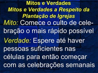Mitos e Verdades
Mitos e Verdades a Respeito da
Plantação de Igrejas
Mito: Comece o culto de cele-
bração o mais rápido possível
Verdade: Espere até haver
pessoas suficientes nas
células para então começar
com as celebrações semanais
 