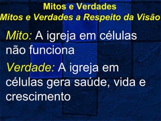 Mitos e Verdades
Mitos e Verdades a Respeito da Visão
Mito: A igreja em células
não funciona
Verdade: A igreja em
células gera saúde, vida e
crescimento
 