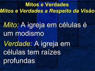 Mitos e Verdades
Mitos e Verdades a Respeito da Visão
Mito: A igreja em células é
um modismo
Verdade: A igreja em
células tem raízes
profundas
 