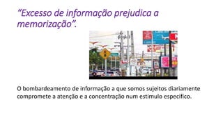 “Excesso de informação prejudica a
memorização”.
O bombardeamento de informação a que somos sujeitos diariamente
compromete a atenção e a concentração num estimulo especifico.
 