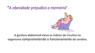 “A obesidade prejudica a memória’
A gordura abdominal eleva os índices de insulina no
organismo comprometendo o funcionamento do cerebro.
 