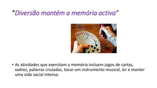 “Diversão mantém a memória activa”
• As atividades que exercitam a memória incluem jogos de cartas,
xadrez, palavras cruzadas, tocar um instrumento musical, ler e manter
uma vida social intensa.
 
