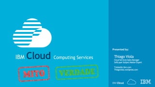 © IBM Corporation‹#›
Presented by:
Thiago Viola
CloudServicesSalesManager
SoftLayerSubjectMatterExpert
Tviola@br.ibm.com
Thiagoviola.wordpress.com
IBM Cloud Computing Services
 