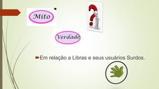 Em relação a Libras e seus usuários Surdos.
 