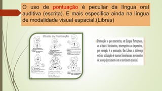 O uso de pontuação é peculiar da língua oral
auditiva (escrita). E mais especifica ainda na língua
de modalidade visual espacial.(Libras)
 