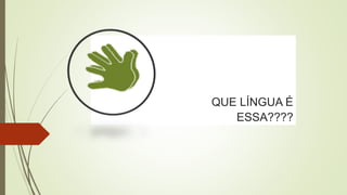 QUE LÍNGUA É
ESSA????
 