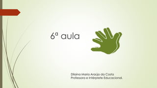 6ª aula
Dilaina Maria Araújo da Costa
Professora e Intérprete Educacional.
 