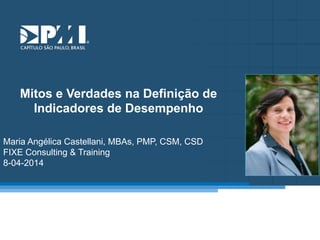 Título do Slide
Máximo de 2 linhas
Mitos e Verdades na Definição de
Indicadores de Desempenho
Maria Angélica Castellani, MBAs, PMP, CSM, CSD
FIXE Consulting & Training
8-04-2014
 