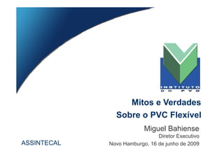 Mitos e Verdades
               Sobre o PVC Flexível
                          Miguel Bahiense
                               Diretor Executivo
ASSINTECAL   Novo Hamburgo, 16 de junho de 2009
 
