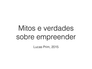 Mitos e verdades
sobre empreender
Lucas Prim, 2015
 