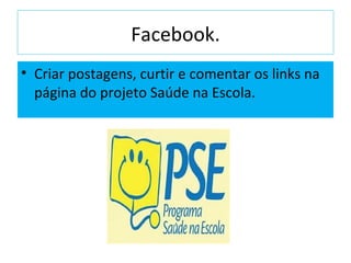 Facebook. Criar postagens, curtir e comentar os links na página do projeto Saúde na Escola. 