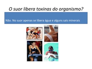 O suor libera toxinas do organismo?   Não. No suor apenas se libera água e alguns sais minerais .  
