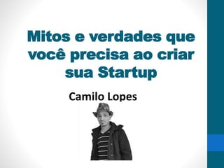 Mitos e verdades que
você precisa ao criar
sua Startup
Camilo Lopes
 