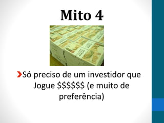 Mito 4
Só preciso de um investidor que
Jogue $$$$$$ (e muito de
preferência)
 