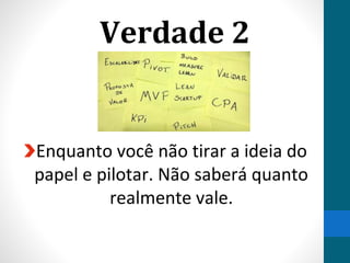 Verdade 2
Enquanto você não tirar a ideia do
papel e pilotar. Não saberá quanto
realmente vale.
 