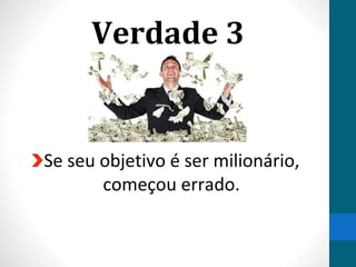 Verdade 3
Se seu objetivo é ser milionário,
começou errado.
 