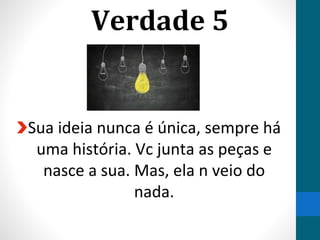 Verdade 5
Sua ideia nunca é única, sempre há
uma história. Vc junta as peças e
nasce a sua. Mas, ela n veio do
nada.
 