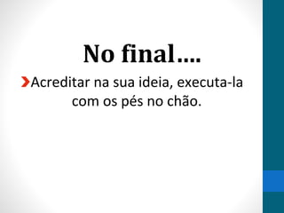 No final….
Acreditar na sua ideia, executa-la
com os pés no chão.
 