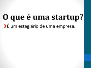 O que é uma startup?
É um estagiário de uma empresa.
 