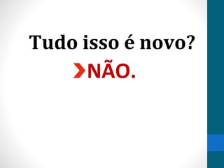 Tudo isso é novo?
NÃO.
 