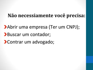 Não necessiamente você precisa:
Abrir uma empresa (Ter um CNPJ);
Buscar um contador;
Contrar um advogado;
 