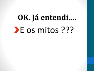 OK. Já entendi….
E os mitos ???
 