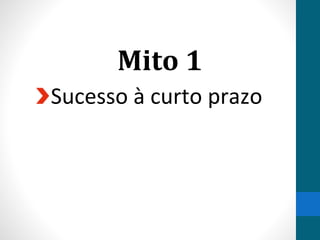 Mito 1
Sucesso à curto prazo
 