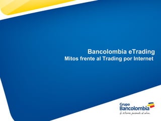 Bancolombia eTrading
Mitos frente al Trading por Internet
 