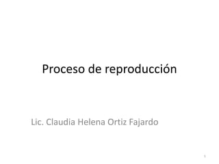 Proceso de reproducción


Lic. Claudia Helena Ortiz Fajardo


                                    1
 