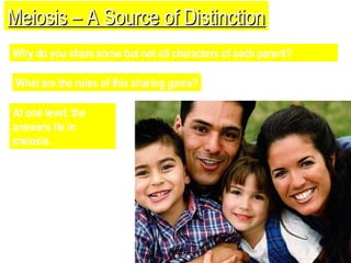 Meiosis – A Source of Distinction Why do you share some but not all characters of each parent?  What are the rules of this sharing game? At one level, the answers lie in meiosis. 