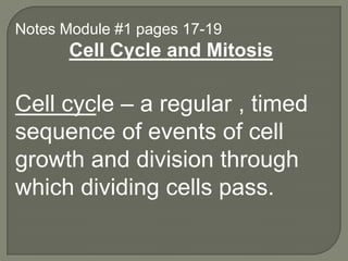Notes Module #1 pages 17-19
       Cell Cycle and Mitosis

Cell cycle – a regular , timed
sequence of events of cell
growth and division through
which dividing cells pass.
 