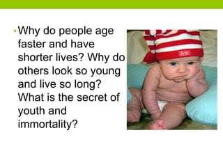 •Why do people age
faster and have
shorter lives? Why do
others look so young
and live so long?
What is the secret of
youth and
immortality?
 