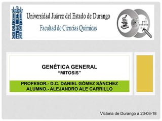 GENÉTICA GENERAL
“MITOSIS”
PROFESOR.- D.C. DANIEL GÓMEZ SÁNCHEZ
ALUMNO.- ALEJANDRO ALE CARRILLO
Victoria de Durango a 23-08-18
 