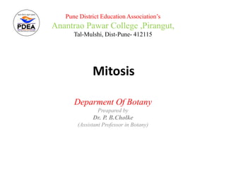Mitosis
Deparment Of Botany
Preapared by
Dr. P. B.Cholke
(Assistant Professor in Botany)
Pune District Education Association’s
Anantrao Pawar College ,Pirangut,
Tal-Mulshi, Dist-Pune- 412115
 