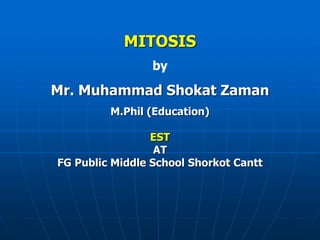 MITOSIS
by
Mr. Muhammad Shokat Zaman
M.Phil (Education)
EST
AT
FG Public Middle School Shorkot Cantt
 