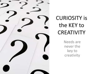 CURIOSITY is the KEY to CREATIVITY Needs are never the key to creativity 