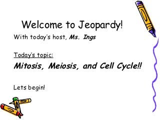 Welcome to Jeopardy!
With today’s host, Ms. Ings
Today’s topic:

Mitosis, Meiosis, and Cell Cycle!!
Lets begin!

 