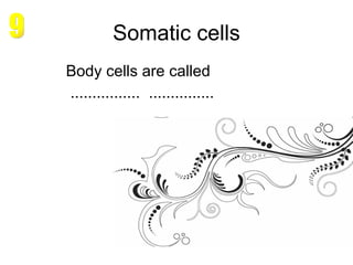 Somatic cells Body cells are called  ................  ............... 9 