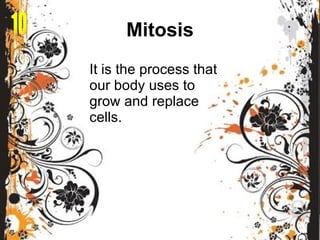 Mitosis It is the process that our body uses to grow and replace cells. 10 