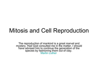 Mitosis and Cell Reproduction The reproduction of mankind is a great marvel and mystery. Had God consulted me in the matter, I should have advised him to continue the generation of the species by fashioning them out of clay.  Martin Luther   