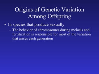 Origins of Genetic Variation Among Offspring In species that produce sexually The behavior of chromosomes during meiosis and fertilization is responsible for most of the variation that arises each generation 