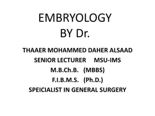 EMBRYOLOGY
       BY Dr.
THAAER MOHAMMED DAHER ALSAAD
    SENIOR LECTURER MSU-IMS
         M.B.Ch.B. (MBBS)
         F.I.B.M.S. (Ph.D.)
  SPEICIALIST IN GENERAL SURGERY
 