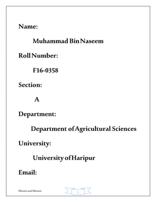 MitosisandMeiosis 1
Name:
Muhammad BinNaseem
RollNumber:
F16-0358
Section:
A
Department:
Department ofAgricultural Sciences
University:
UniversityofHaripur
Email:
 